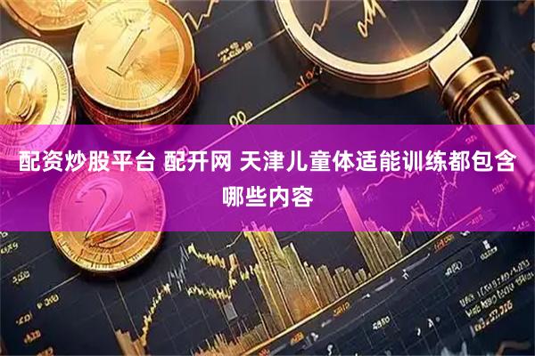 配资炒股平台 配开网 天津儿童体适能训练都包含哪些内容