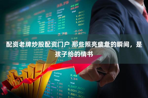 配资老牌炒股配资门户 那些照亮疲惫的瞬间，是孩子给的情书