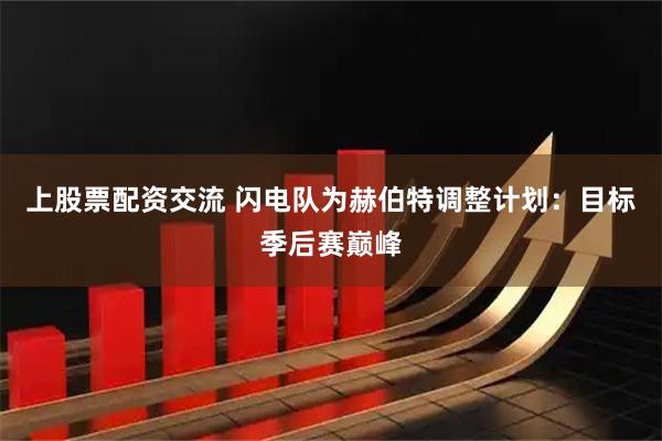 上股票配资交流 闪电队为赫伯特调整计划：目标季后赛巅峰