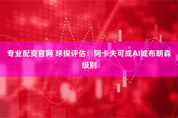 专业配资官网 球探评估：阿卡夫可成AI或布朗森级别