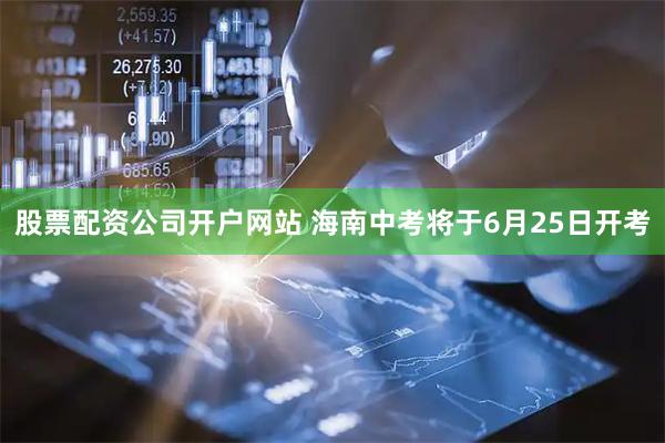 股票配资公司开户网站 海南中考将于6月25日开考