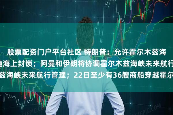股票配资门户平台社区 特朗普：允许霍尔木兹海峡保持开放，不再实施海上封锁；阿曼和伊朗将协调霍尔木兹海峡未来航行管理；22日至少有36艘商船穿越霍尔木兹海峡